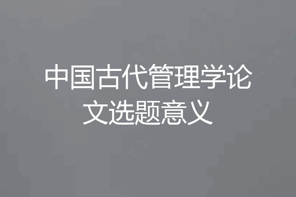 中国古代管理学论文选题意义
