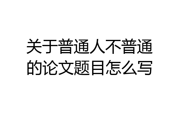 关于普通人不普通的论文题目怎么写