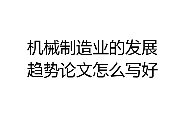 机械制造业的发展趋势论文怎么写好