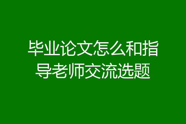 毕业论文怎么和指导老师交流选题
