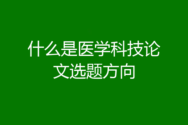 什么是医学科技论文选题方向