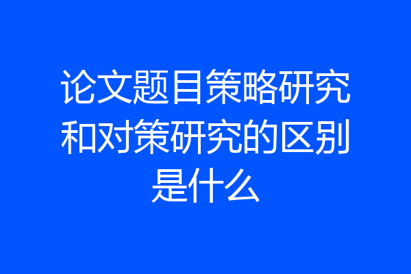 论文题目策略研究和对策研究的区别是什么