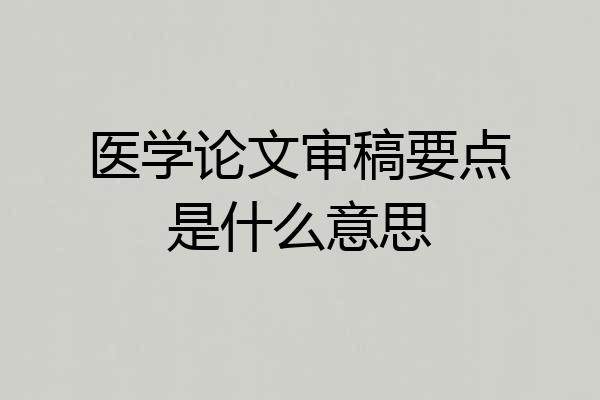 医学论文审稿要点是什么意思