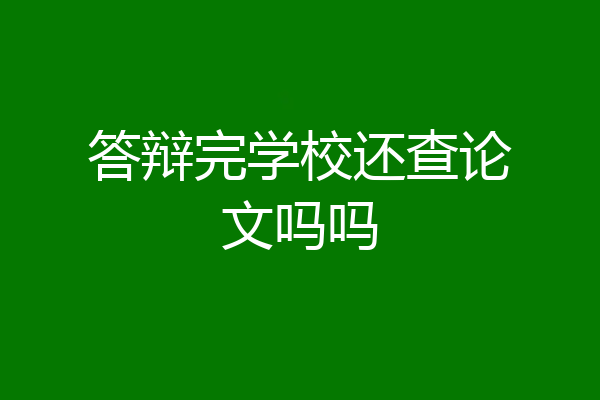答辩完学校还查论文吗吗