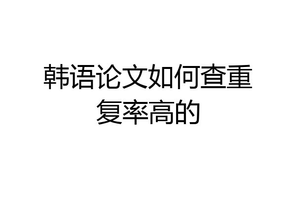 韩语论文如何查重复率高的