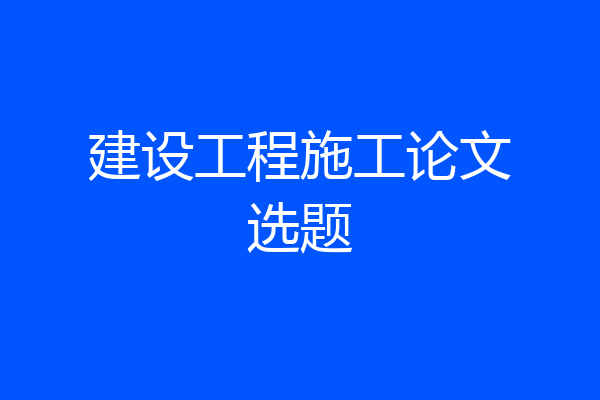 建设工程施工论文选题