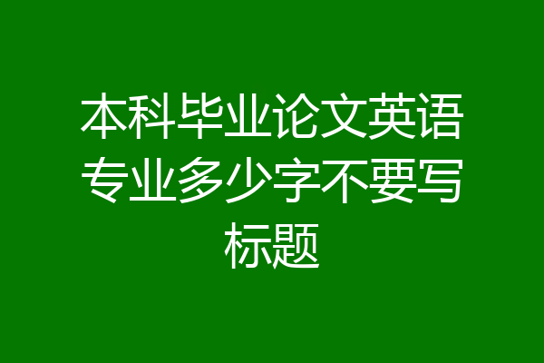 本科毕业论文英语专业多少字不要写标题