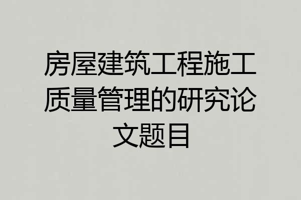 房屋建筑工程施工质量管理的研究论文题目