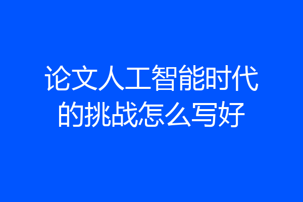 论文人工智能时代的挑战怎么写好