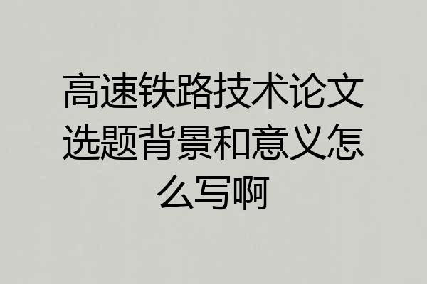 高速铁路技术论文选题背景和意义怎么写啊