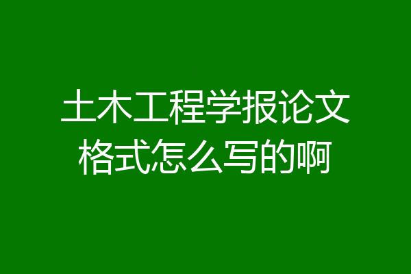 土木工程学报论文格式怎么写的啊