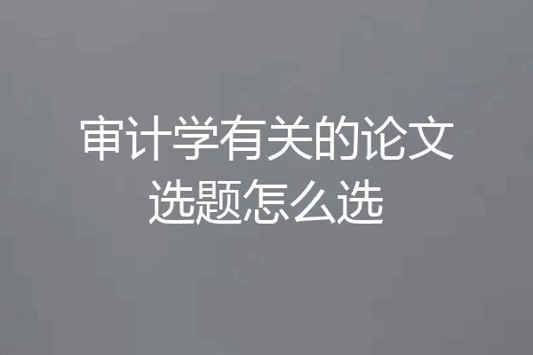 审计学有关的论文选题怎么选