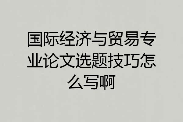 国际经济与贸易专业论文选题技巧怎么写啊