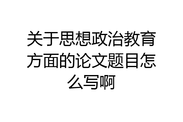 关于思想政治教育方面的论文题目怎么写啊