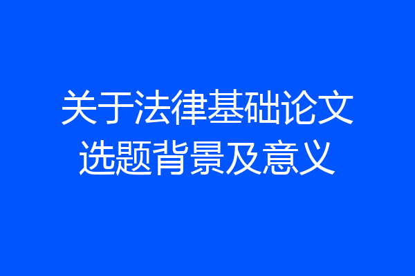 关于法律基础论文选题背景及意义