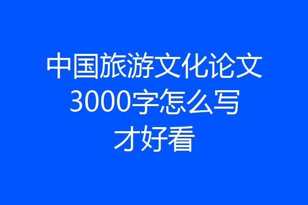 中国旅游文化论文3000字怎么写才好看