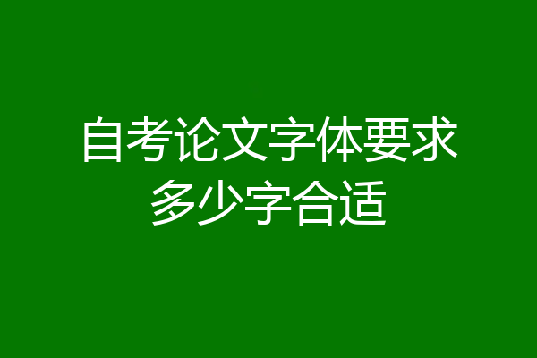 自考论文字体要求多少字合适
