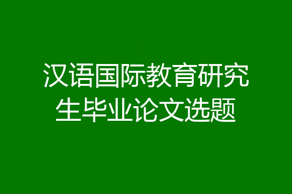 汉语国际教育研究生毕业论文选题
