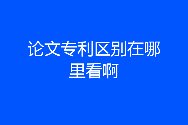 论文专利区别在哪里看啊