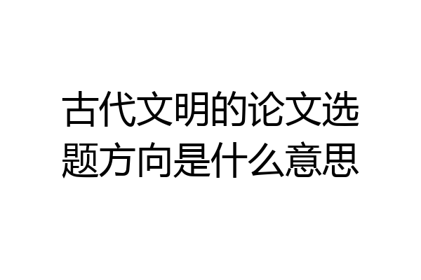 古代文明的论文选题方向是什么意思