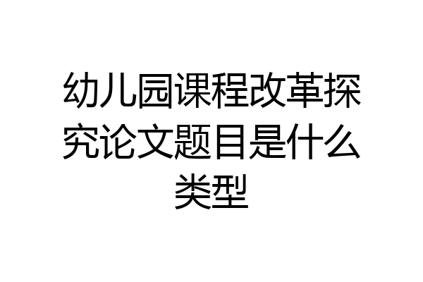 幼儿园课程改革探究论文题目是什么类型