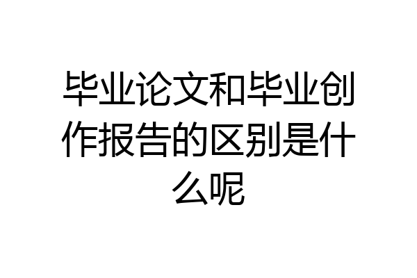毕业论文和毕业创作报告的区别是什么呢