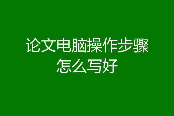 论文电脑操作步骤怎么写好