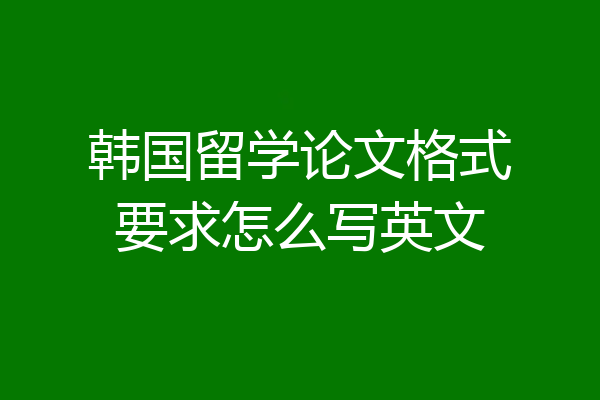 韩国留学论文格式要求怎么写英文