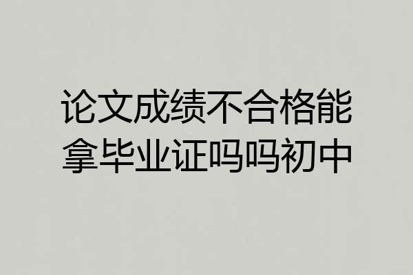 论文成绩不合格能拿毕业证吗吗初中