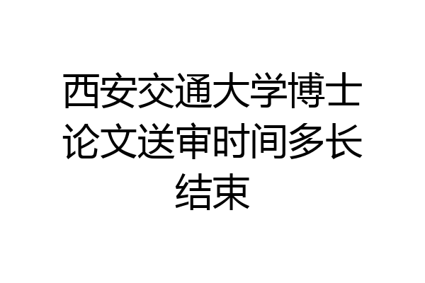 西安交通大学博士论文送审时间多长结束