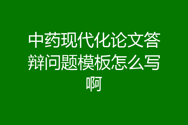 中药现代化论文答辩问题模板怎么写啊
