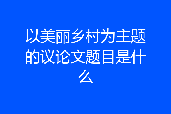 以美丽乡村为主题的议论文题目是什么