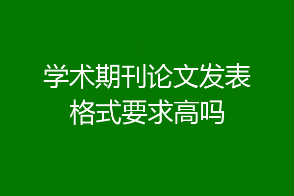 学术期刊论文发表格式要求高吗