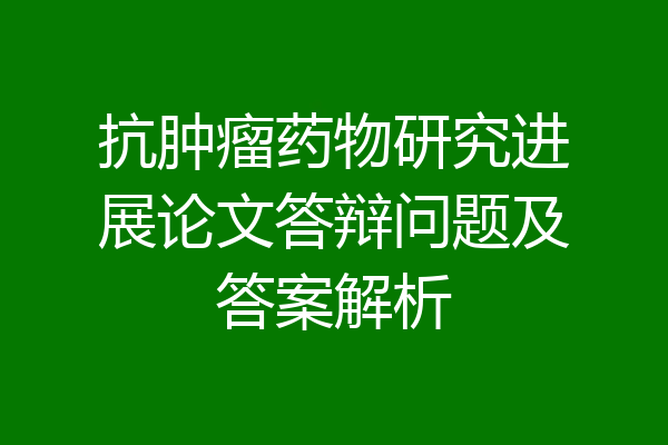抗肿瘤药物研究进展论文答辩问题及答案解析