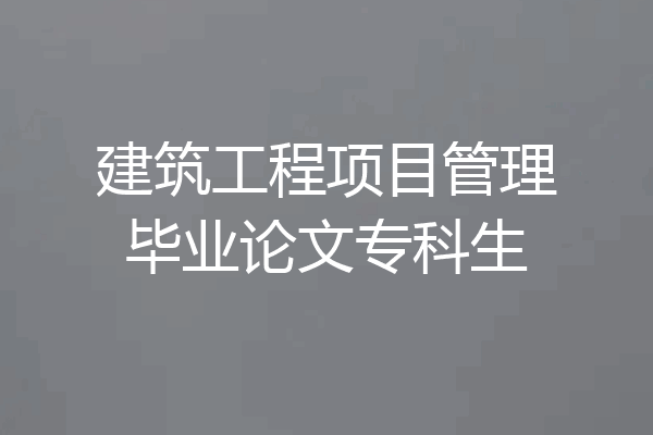 建筑工程项目管理毕业论文专科生