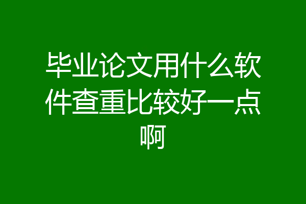 毕业论文用什么软件查重比较好一点啊