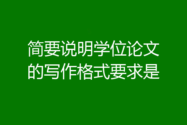 简要说明学位论文的写作格式要求是