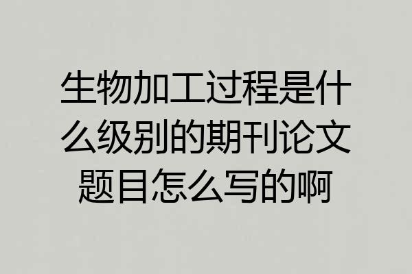 生物加工过程是什么级别的期刊论文题目怎么写的啊