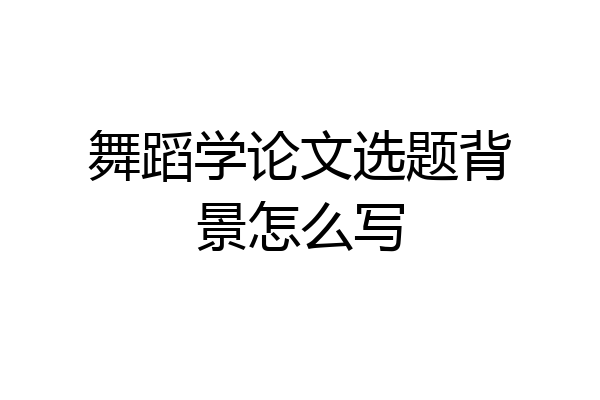 舞蹈学论文选题背景怎么写