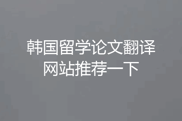 韩国留学论文翻译网站推荐一下
