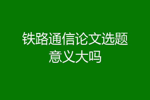 铁路通信论文选题意义大吗