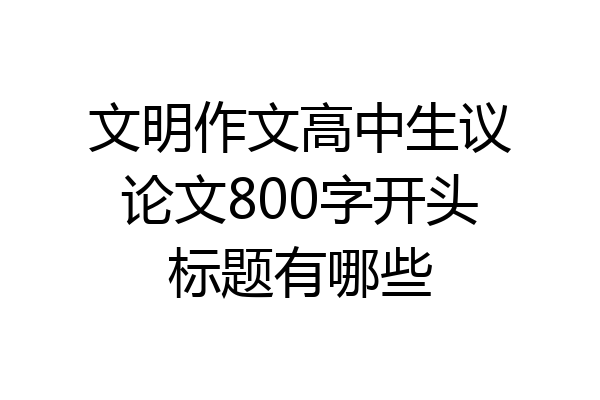 文明作文高中生议论文800字开头标题有哪些