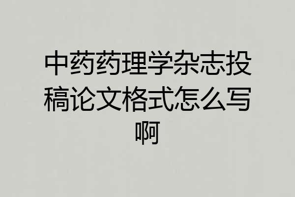 中药药理学杂志投稿论文格式怎么写啊