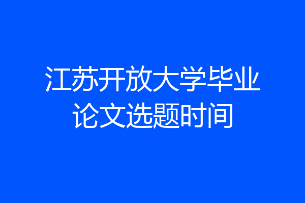 江苏开放大学毕业论文选题时间