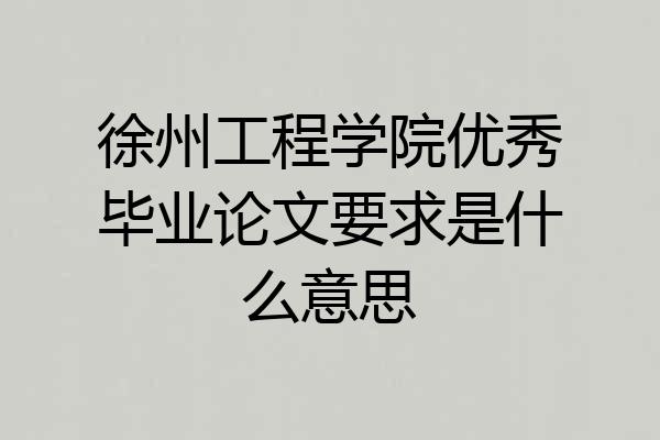 徐州工程学院优秀毕业论文要求是什么意思