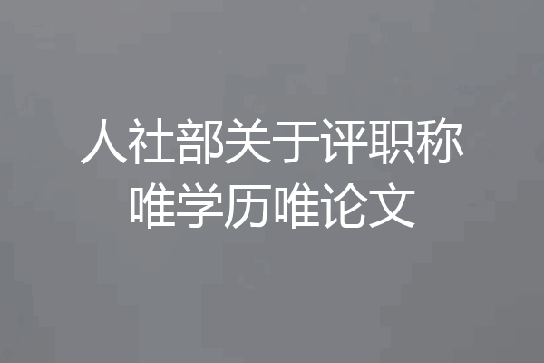 人社部关于评职称唯学历唯论文