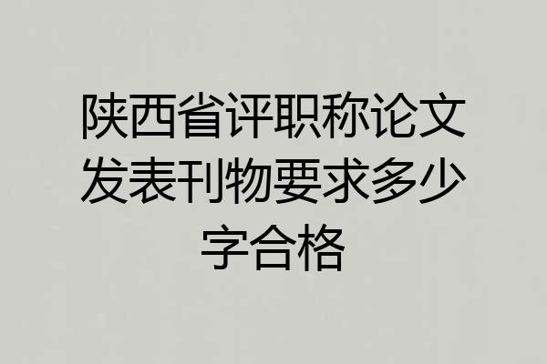 陕西省评职称论文发表刊物要求多少字合格