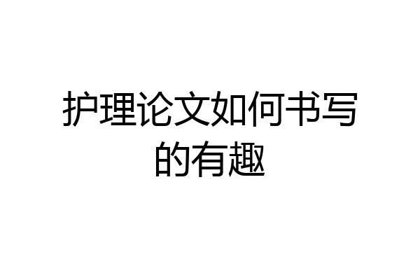 护理论文如何书写的有趣