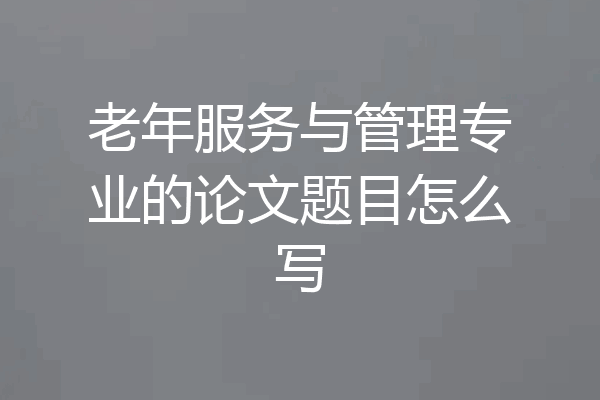 老年服务与管理专业的论文题目怎么写