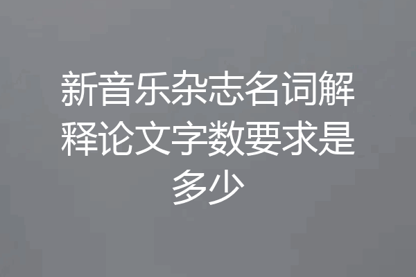 新音乐杂志名词解释论文字数要求是多少